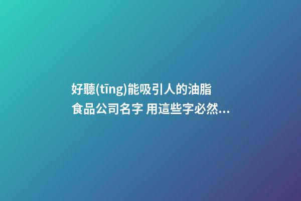 好聽(tīng)能吸引人的油脂食品公司名字 用這些字必然好看-第1張-公司起名-玄機(jī)派
